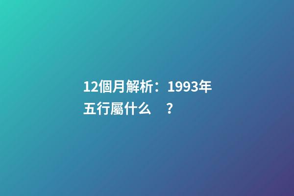 12個月解析：1993年五行屬什么？
